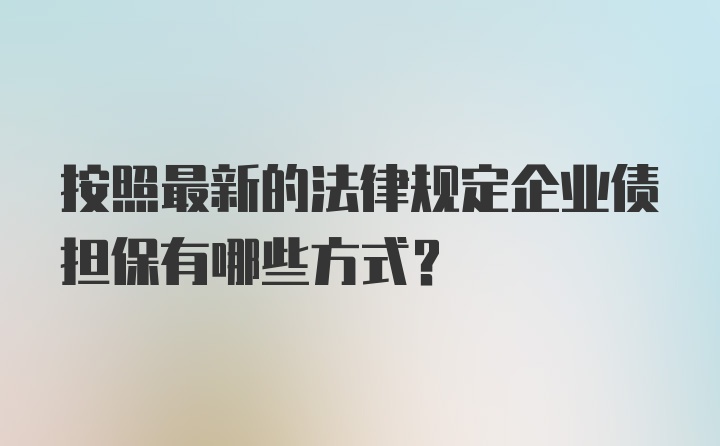 按照最新的法律规定企业债担保有哪些方式？