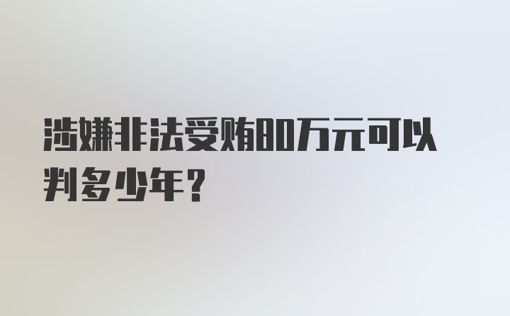 涉嫌非法受贿80万元可以判多少年？