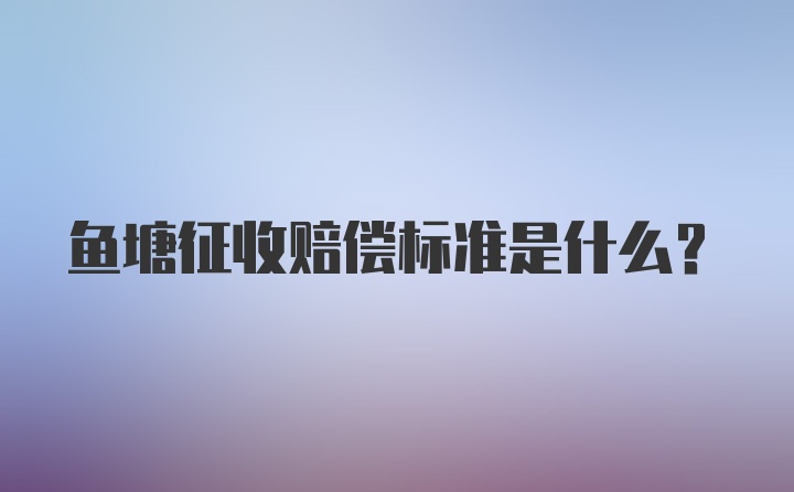 鱼塘征收赔偿标准是什么？