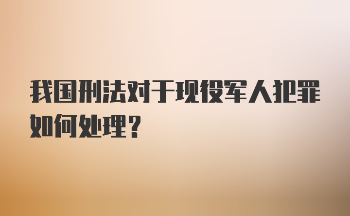 我国刑法对于现役军人犯罪如何处理？