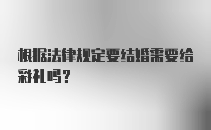 根据法律规定要结婚需要给彩礼吗？