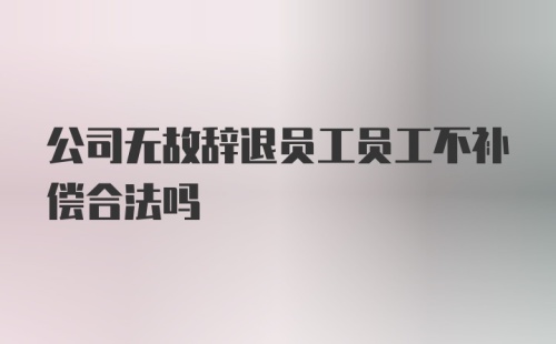 公司无故辞退员工员工不补偿合法吗