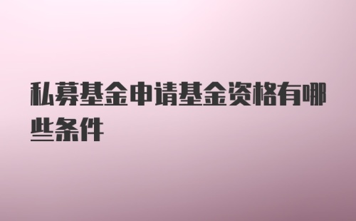 私募基金申请基金资格有哪些条件