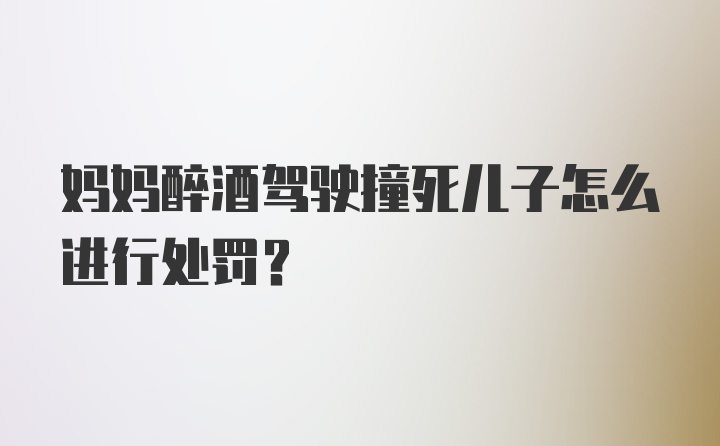 妈妈醉酒驾驶撞死儿子怎么进行处罚？