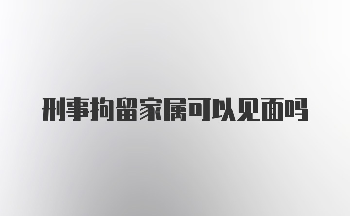 刑事拘留家属可以见面吗