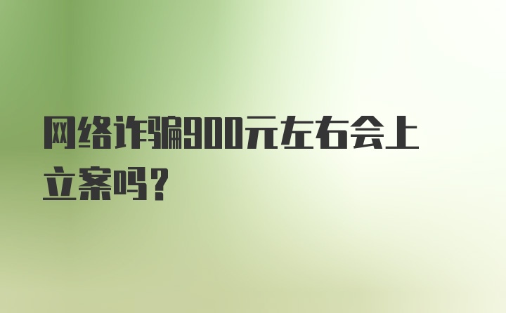 网络诈骗900元左右会上立案吗？