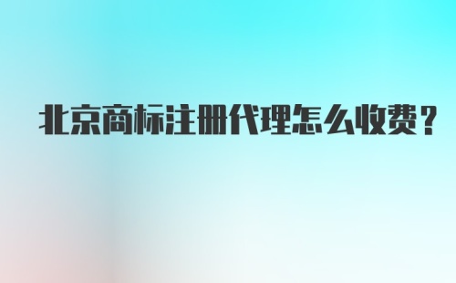 北京商标注册代理怎么收费？