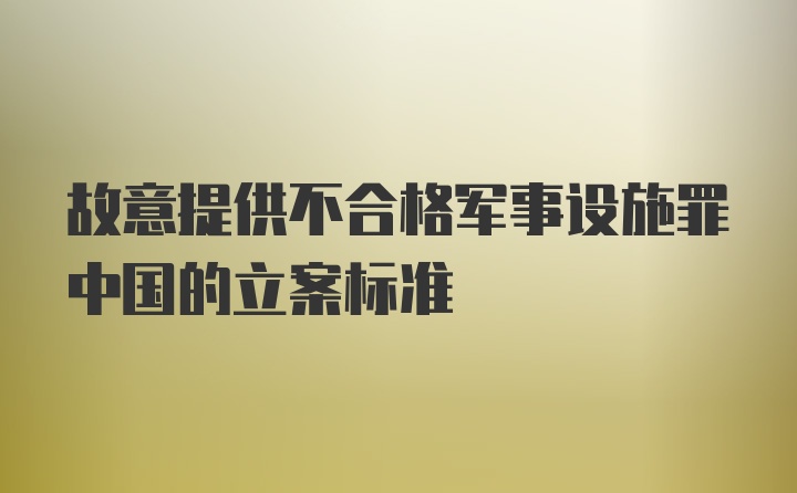 故意提供不合格军事设施罪中国的立案标准