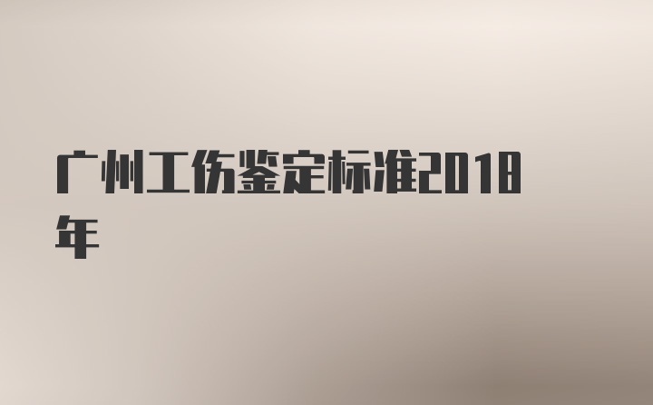 广州工伤鉴定标准2018年