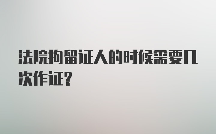 法院拘留证人的时候需要几次作证?