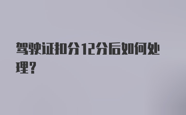 驾驶证扣分12分后如何处理？