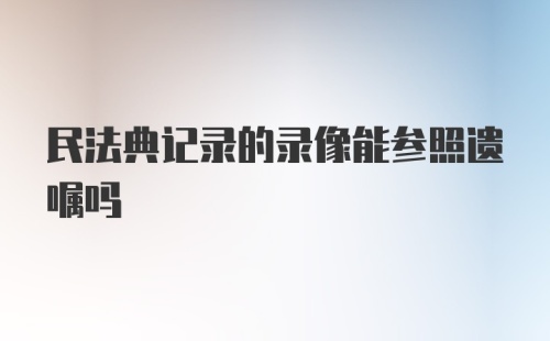 民法典记录的录像能参照遗嘱吗