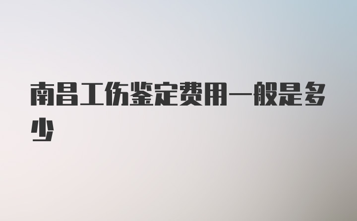 南昌工伤鉴定费用一般是多少