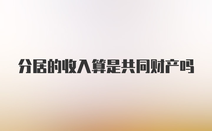 分居的收入算是共同财产吗