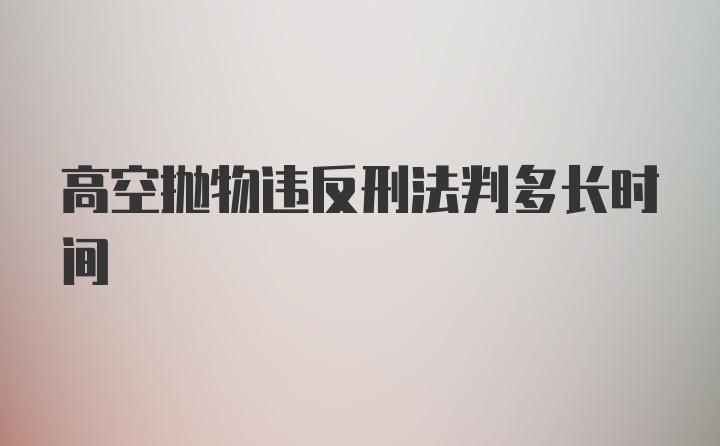 高空抛物违反刑法判多长时间