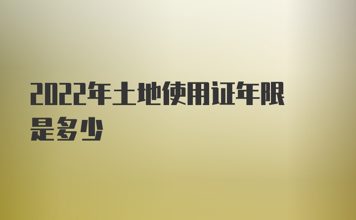 2022年土地使用证年限是多少