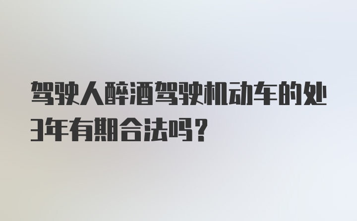 驾驶人醉酒驾驶机动车的处3年有期合法吗？