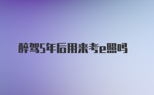 醉驾5年后用来考e照吗