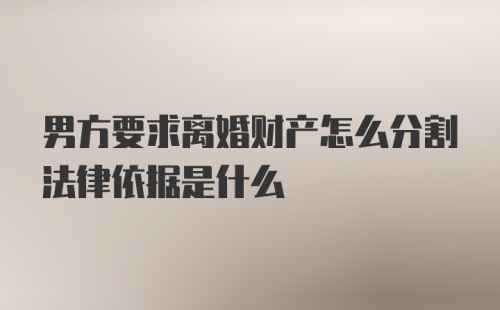 男方要求离婚财产怎么分割法律依据是什么