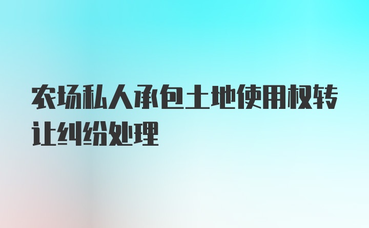 农场私人承包土地使用权转让纠纷处理