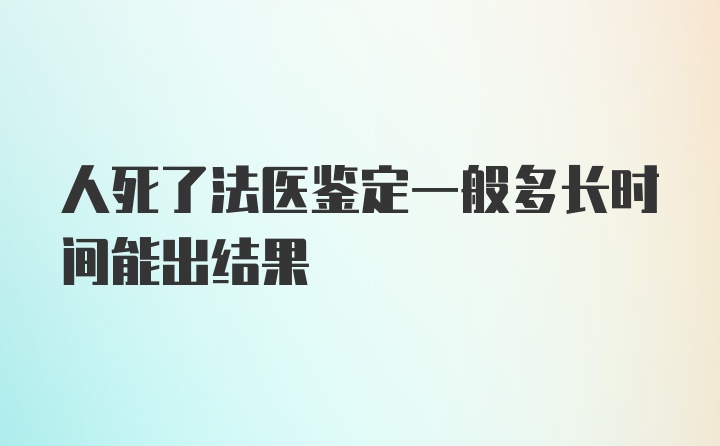 人死了法医鉴定一般多长时间能出结果