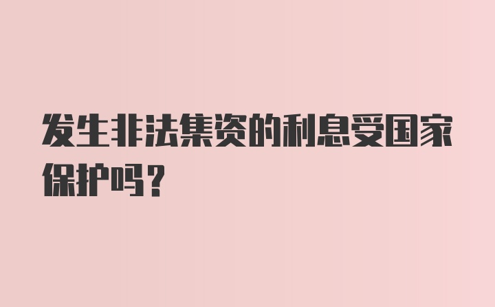 发生非法集资的利息受国家保护吗？