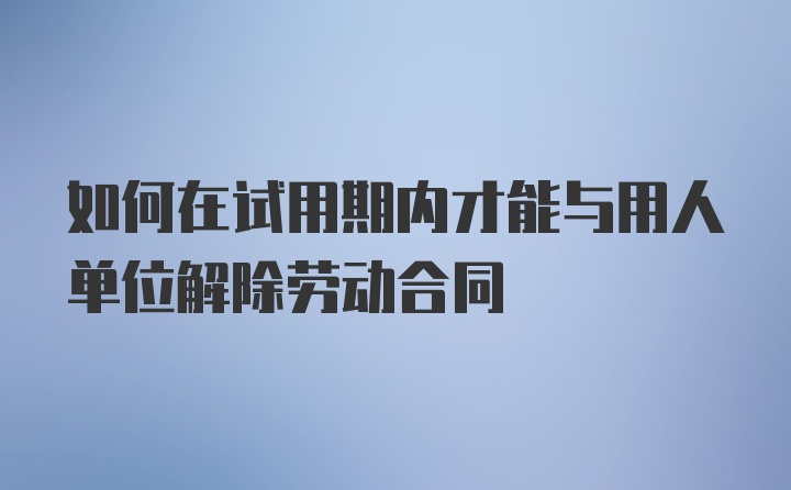 如何在试用期内才能与用人单位解除劳动合同