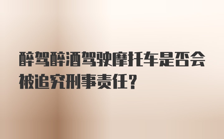 醉驾醉酒驾驶摩托车是否会被追究刑事责任？