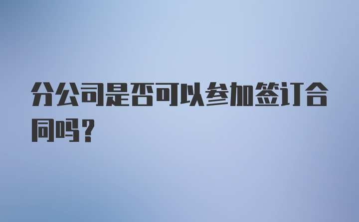 分公司是否可以参加签订合同吗？