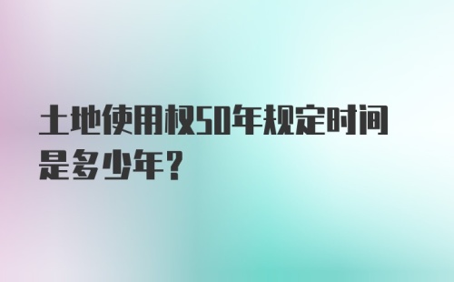 土地使用权50年规定时间是多少年？