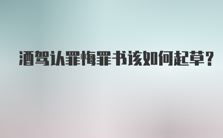 酒驾认罪悔罪书该如何起草？