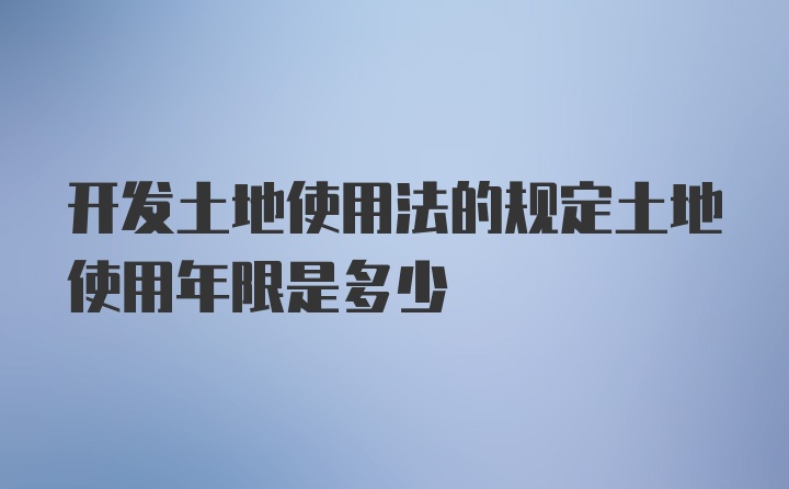 开发土地使用法的规定土地使用年限是多少