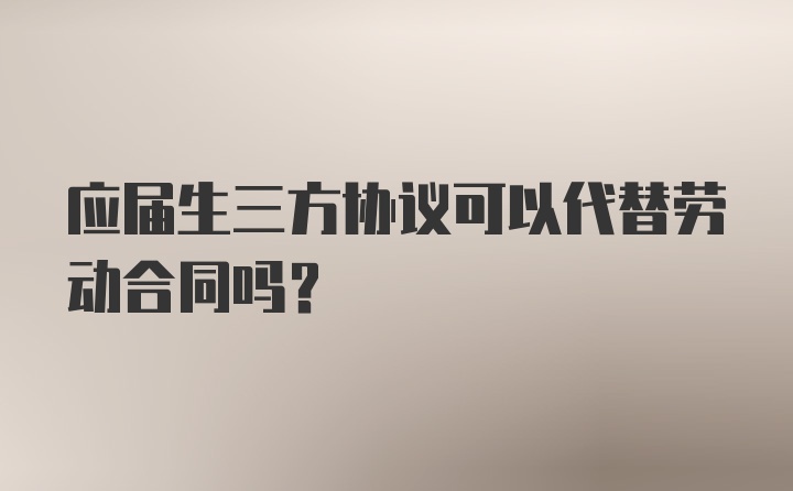 应届生三方协议可以代替劳动合同吗？