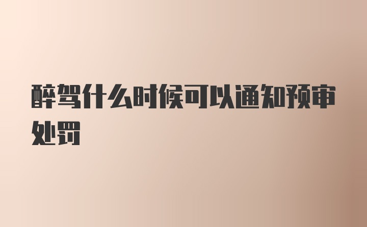 醉驾什么时候可以通知预审处罚