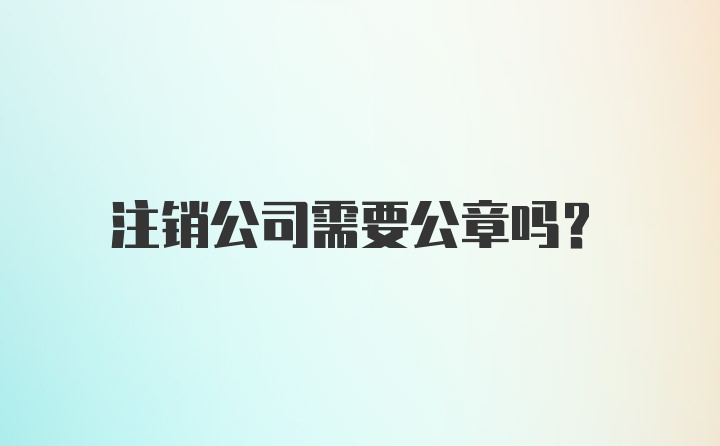 注销公司需要公章吗？