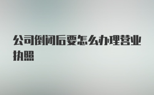 公司倒闭后要怎么办理营业执照