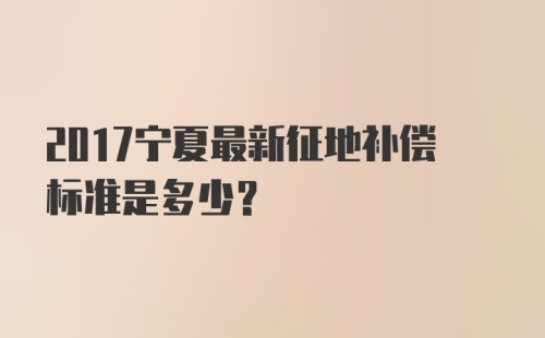 2017宁夏最新征地补偿标准是多少？