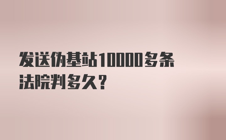 发送伪基站10000多条法院判多久？