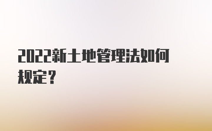 2022新土地管理法如何规定？