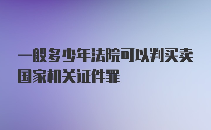 一般多少年法院可以判买卖国家机关证件罪