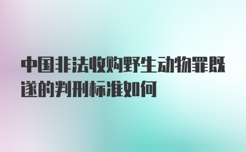 中国非法收购野生动物罪既遂的判刑标准如何