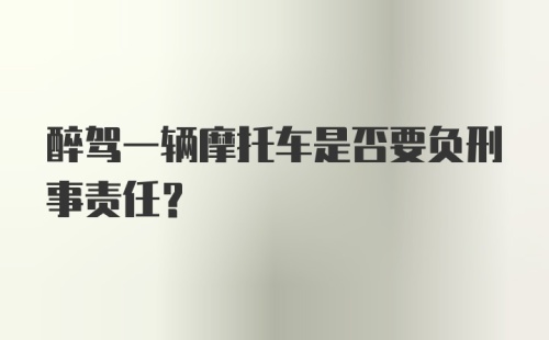 醉驾一辆摩托车是否要负刑事责任?