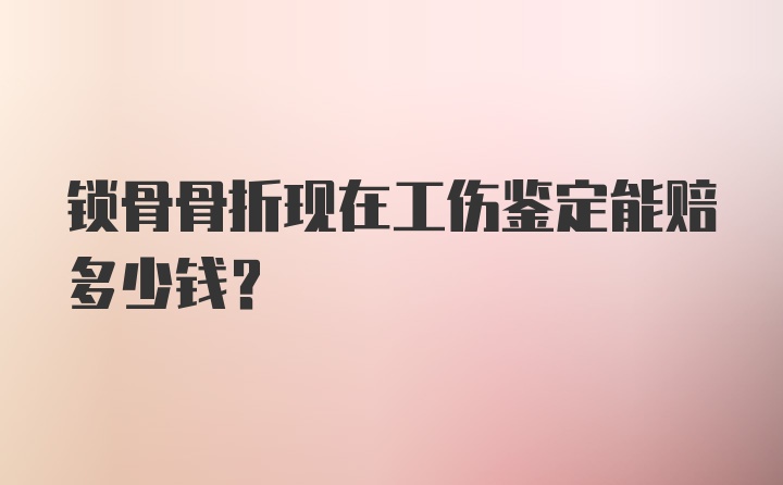 锁骨骨折现在工伤鉴定能赔多少钱？