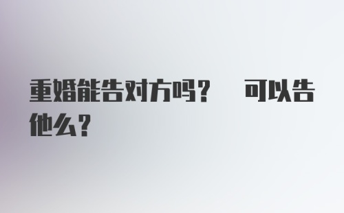 重婚能告对方吗? 可以告他么?