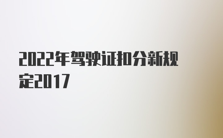 2022年驾驶证扣分新规定2017