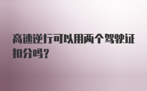 高速逆行可以用两个驾驶证扣分吗？