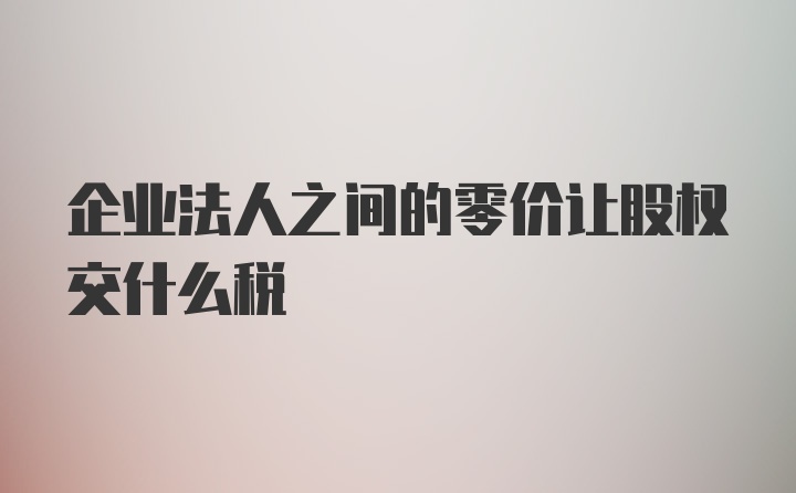 企业法人之间的零价让股权交什么税