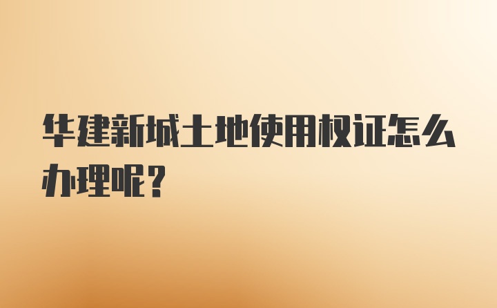 华建新城土地使用权证怎么办理呢？