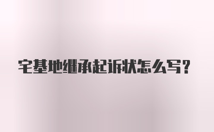 宅基地继承起诉状怎么写？