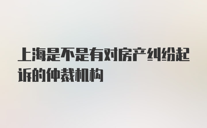 上海是不是有对房产纠纷起诉的仲裁机构